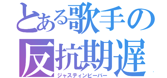 とある歌手の反抗期遅れ（ジャスティンビーバー）