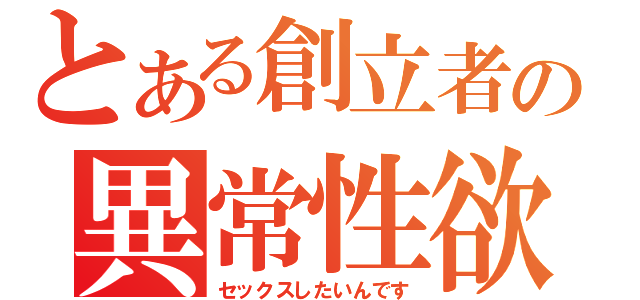 とある創立者の異常性欲（セックスしたいんです）