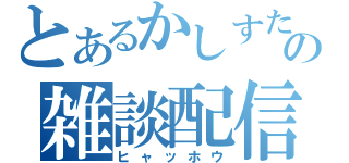 とあるかしすたの雑談配信（ヒャッホウ）