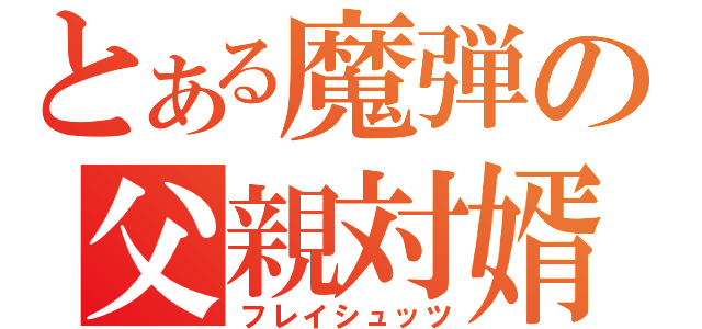 とある魔弾の父親対婿（フレイシュッツ）