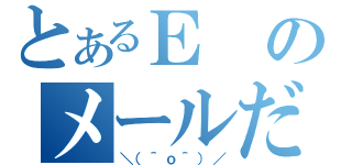 とあるＥのメールだよ（＼（＾ｏ＾）／）