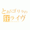 とあるゴリラの狂ライヴ（のび太のくせになまいきだ）