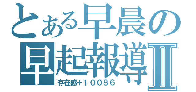 とある早晨の早起報導Ⅱ（存在感＋１００８６）