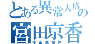 とある異常人格者の宮田京香（宇宙生命体）