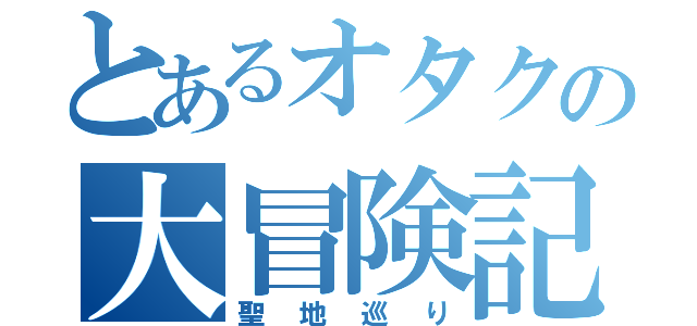 とあるオタクの大冒険記（聖地巡り）