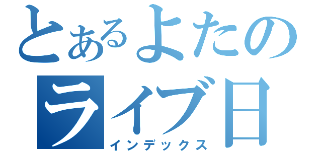 とあるよたのライブ日記（インデックス）