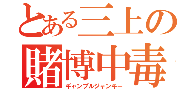 とある三上の賭博中毒（ギャンブルジャンキー）