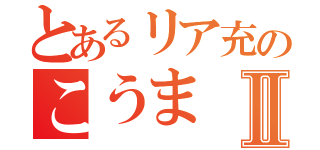 とあるリア充のこうまⅡ（）