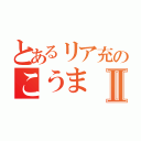 とあるリア充のこうまⅡ（）