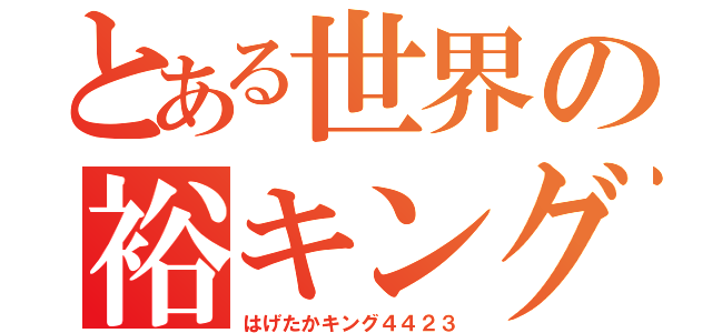 とある世界の裕キング（はげたかキング４４２３）