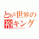 とある世界の裕キング（はげたかキング４４２３）