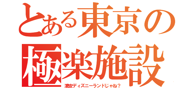 とある東京の極楽施設（浦安ディズニーランドじゃね？）