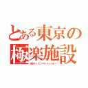 とある東京の極楽施設（浦安ディズニーランドじゃね？）