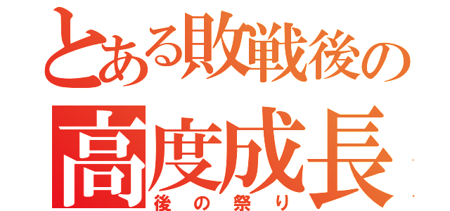 とある敗戦後の高度成長（後の祭り）