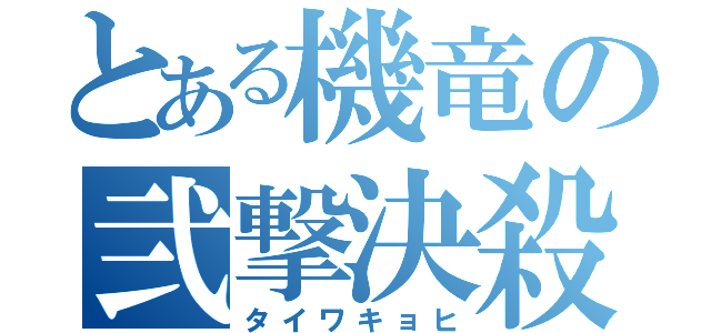 とある機竜の弐撃決殺（タイワキョヒ）