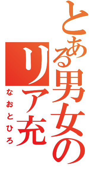 とある男女のリア充（なおとひろ）