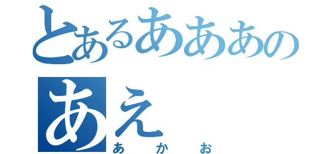 とあるあああのあえ（あかお）