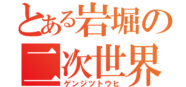 とある岩堀の二次世界（ゲンジツトウヒ）