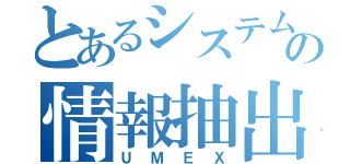 とあるシステムの情報抽出（ＵＭＥＸ）