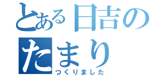 とある日吉のたまり（つくりました）