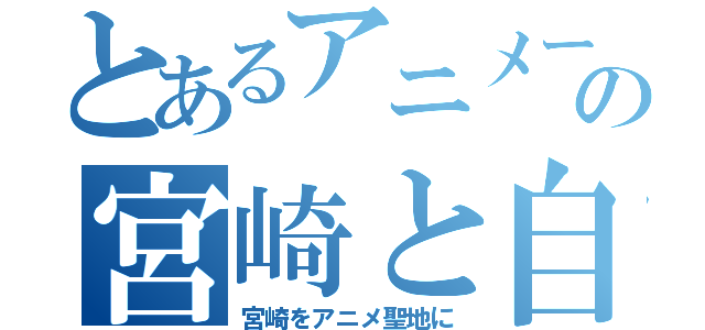 とあるアニメーターの宮崎と自社愛が強すぎる（宮崎をアニメ聖地に）