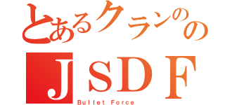 とあるクランののＪＳＤＦ（Ｂｕｌｌｅｔ Ｆｏｒｃｅ  ）