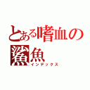 とある嗜血の鯊魚（インデックス）