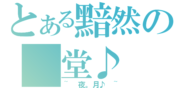 とある黯然の 堂♪（~ 夜。月♪ ~）