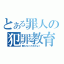 とある罪人の犯罪教育（教えちゃだめだよ！）