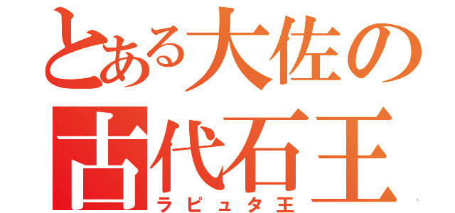 とある大佐の古代石王（ラピュタ王）