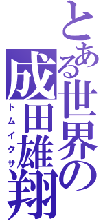 とある世界の成田雄翔（トムイクサ）