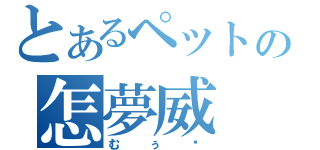 とあるペットの怎夢威（むぅ〜）