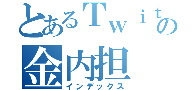 とあるＴｗｉｔｔｅｒの金内担（インデックス）