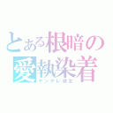 とある根暗の愛執染着（ヤンデレ彼女）