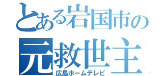 とある岩国市の元救世主（広島ホームテレビ）