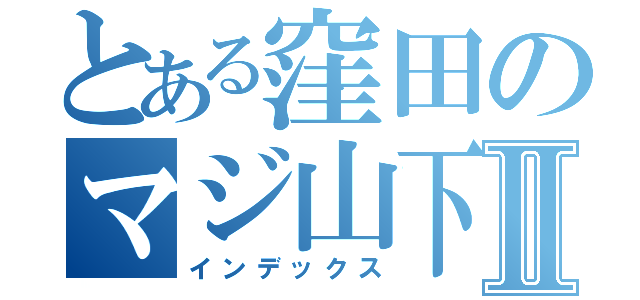 とある窪田のマジ山下Ⅱ（インデックス）