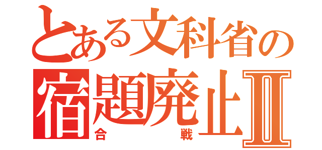 とある文科省の宿題廃止Ⅱ（合戦）