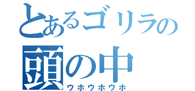 とあるゴリラの頭の中（ウホウホウホ）