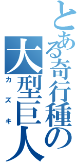 とある奇行種の大型巨人（カズキ）