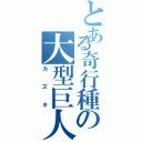 とある奇行種の大型巨人（カズキ）