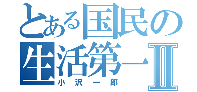 とある国民の生活第一Ⅱ（小沢一郎）