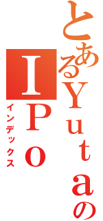 とあるＹｕｔａのＩＰｏ（インデックス）