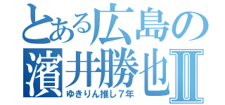 とある広島の濱井勝也Ⅱ（ゆきりん推し７年）