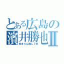 とある広島の濱井勝也Ⅱ（ゆきりん推し７年）