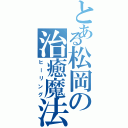 とある松岡の治癒魔法（ヒーリング）