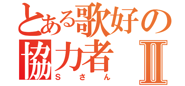 とある歌好の協力者Ⅱ（Ｓさん）