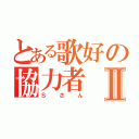 とある歌好の協力者Ⅱ（Ｓさん）