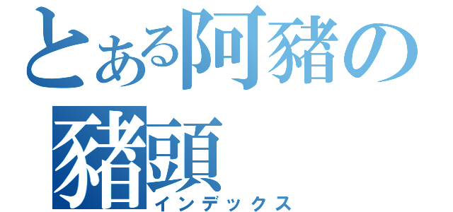 とある阿豬の豬頭 （インデックス）