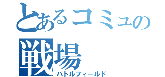 とあるコミュの戦場（バトルフィールド）