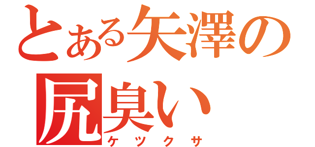 とある矢澤の尻臭い（ケツクサ）